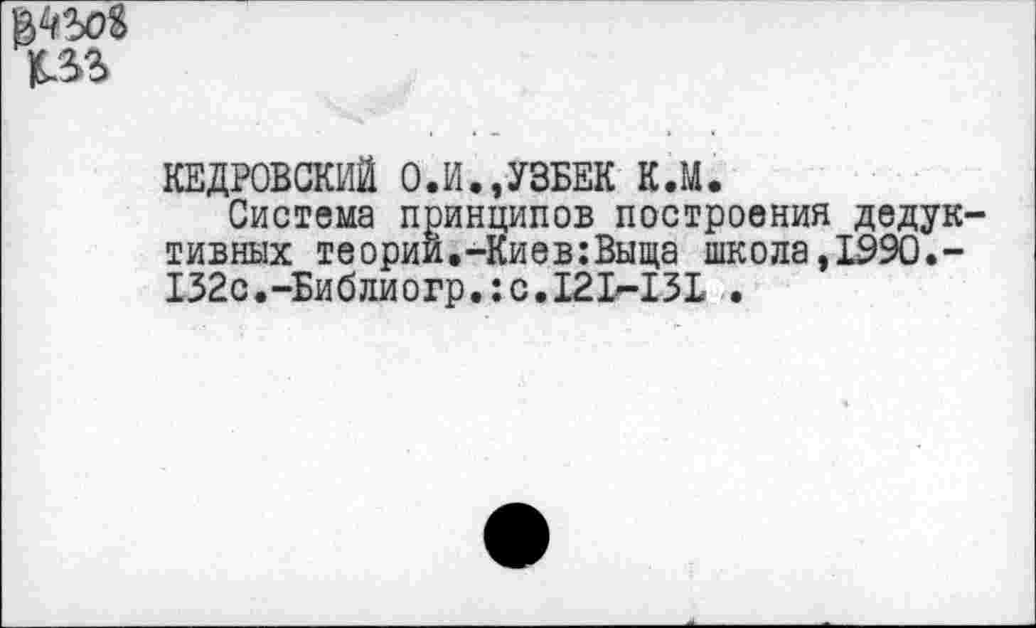 ﻿£33
КЕДРОВСКИЙ О.И.,УЗБЕК К.М.
Система принципов построения дедук тивных теории,-Киев:Выща школа,1990.-132с.-Библиогр.: с. 121^-131 .